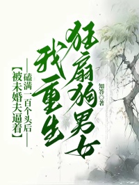 被未婚夫逼着磕满一百个头后，我重生狂扇狗男女小说全章节目录阅读BY知答完结版阅读