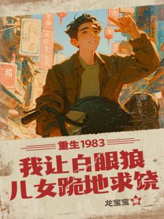 重生1983：我让白眼狼儿女跪地求饶知乎小说最新章节阅读