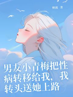 全网首发完整小说男友小青梅把性病转移给我，我转头送她上路主角江袅袅江景深在线阅读
