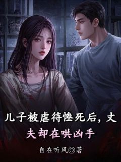 儿子被虐待惨死后，丈夫却在哄凶手周明林辰刘玥无广告在线阅读