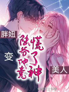 值得熬夜看完的胖妞变美人，陆爷他竟慌了神！小说阅读