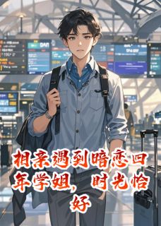 相亲遇到暗恋四年学姐，时光恰好章节目录小说-顾秀莲陈宇高进强免费阅读全文