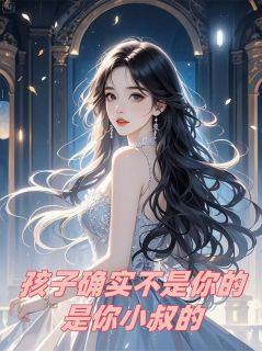 孩子确实不是你的，是你小叔的顾言宸谢晴大结局小说全章节阅读