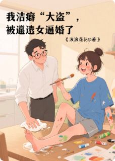新上我洁癖“大盗”，被邋遢女逼婚了浪浪花花小说免费阅读