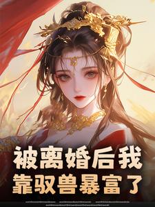 小说推荐​​被离婚后我靠驭兽暴富了​​完结版全章节阅读