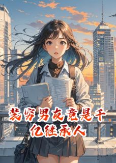 【抖音】装穷男友竟是千亿继承人全文阅读