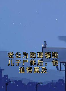 快手热推老公为助理销毁儿子尸体后，他追悔莫及小说主角顾清宴沈知书在线阅读