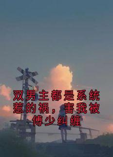 【抖音热推】林星言傅泽全文在线阅读-双男主都是系统惹的祸，害我被傅少纠缠全章节目录