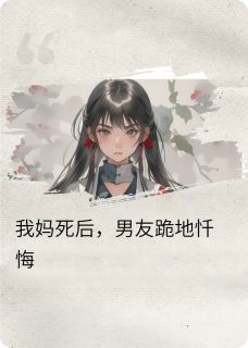 抖音完结我妈死后，男友跪地忏悔周翼南夏汐(全文在线阅读)