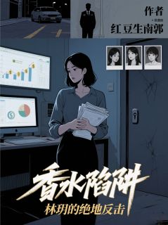 香水陷阱：林玥的绝地反击免费阅读全文，主角林玥李伟周毅小说完整版最新章节