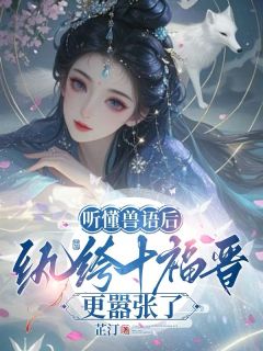 琪琪格福晋全本小说 听懂兽语后，纨绔十福晋更嚣张了全文免费在线阅读