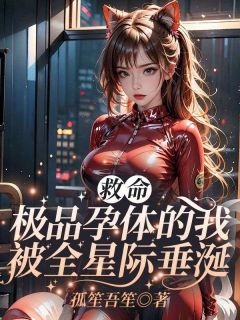 救命！极品孕体的我被全星际垂涎小说-救命！极品孕体的我被全星际垂涎抖音小说孟杬赫坤
