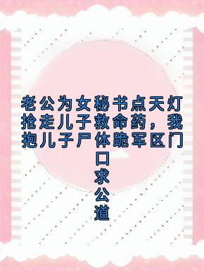 傅寒山沈听雨老公为女秘书点天灯抢走儿子救命药，我抱儿子尸体跪军区门口求公道全章节免费阅读