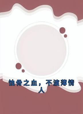 蚀骨之血，不渡薄情人by一支小笔尖小说完结版在线阅读