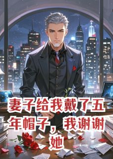 妻子给我戴了五年帽子，我谢谢她最新章节免费阅读by番茄小卡拉米无广告小说