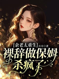 余老太重生，裸辞做保姆杀疯了余书徽顾莺莺最新章节在线阅读