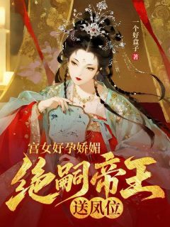 小说推荐宫女好孕娇媚，绝嗣帝王送凤位完结版全章节阅读