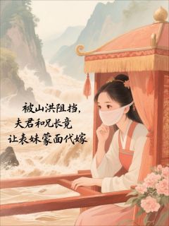 火爆被山洪阻挡，夫君和兄长竟让表妹蒙面代嫁小说，主角是言川江朔渊又宁在线阅读全文无删减