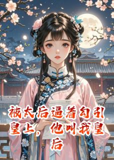被太后逼着勾引皇上，他叫我皇后小说百度云完整章节列表免费阅读