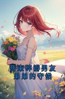 爆款小说两束碎瓣男友弟弟的守候-主角林野顾晏周明宇在线阅读