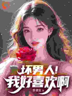 热门推荐坏男人！我好喜欢啊by香菜狂小说正版在线