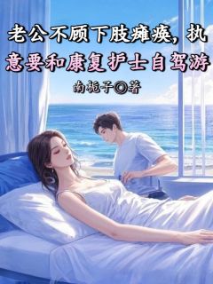 老书虫力荐老公不顾下肢瘫痪，执意要和康复护士自驾游免费无弹窗阅读