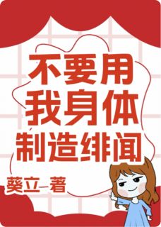 不要用我身体制造绯闻小说_不要用我身体制造绯闻小说结局阅读