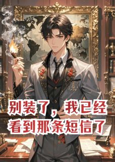 优质新书别装了，我已经看到那条短信了！最新章节小说全文阅读