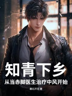 知青下乡：从当赤脚医生治疗中风开始（周逸尘江小满）精彩小说目录阅读