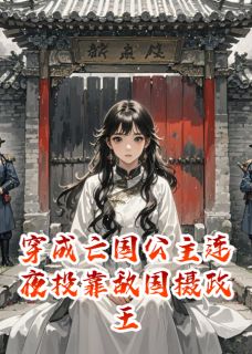 抖音爆款穿成亡国公主连夜投靠敌国摄政王完整小说（全文阅读）