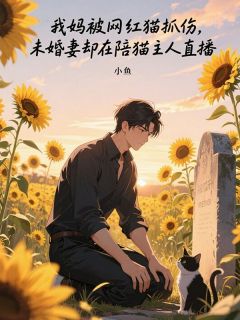我妈被网红猫抓伤，未婚妻却在陪猫主人直播小说免费版阅读抖音热文