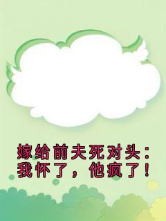 老书虫力荐嫁给前夫死对头：我怀了，他疯了！免费无弹窗阅读