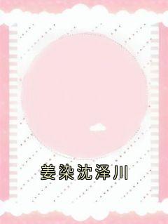 姜染沈泽川精彩章节-姜染沈泽川免费阅读全文