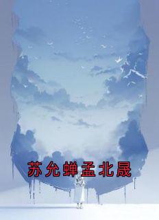 抖音小说孟北晟苏允蝉孟北晟苏允蝉无弹窗试读
