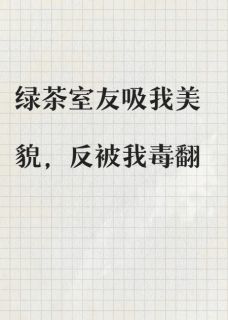 绿茶室友吸我美貌，反被我毒翻小说免费版阅读抖音热文