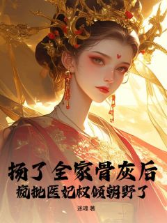 小说推荐扬了全家骨灰后，疯批医妃权倾朝野了完结版全章节阅读