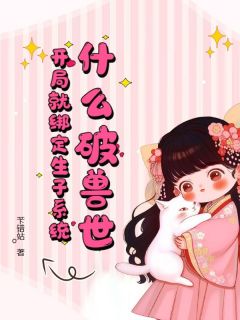 乐清银虎主角小说什么破兽世，开局就绑定生子系统抖音文免费阅读全文