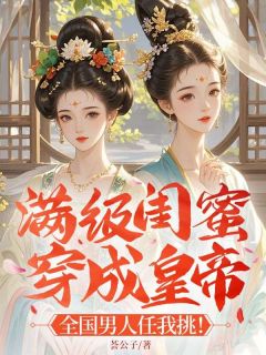 满级闺蜜穿成皇帝 ：全国男人任我挑！无弹窗在线阅读