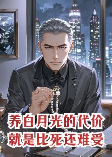养白月光的代价，就是比死还难受(新书)大结局在线阅读