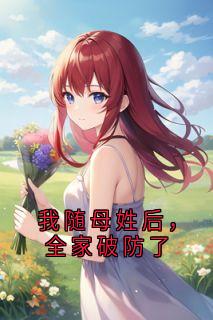 抖音热推小说我随母姓后，全家破防了全文在线阅读