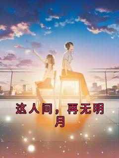 抖音完结这人间，再无明月沈晚顾阎(全文在线阅读)