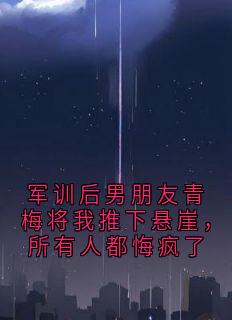 抖音小说军训后男朋友青梅将我推下悬崖，所有人都悔疯了，主角苏念程珣最后结局小说全文免费