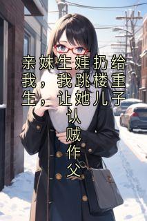 苏晴苏晚小说章节目录阅读-亲妹生娃扔给我，我跳楼重生，让她儿子认贼作父在哪免费看