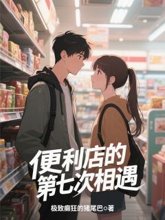 作者极致癫狂的猪尾巴写的便利店的第七次相遇小说大结局全章节阅读