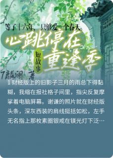 抖音爆款心跳停在重逢季谢谦小意无广告阅读