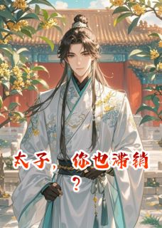 萧景珩刘墉明薇主角的小说完结版太子，你也滞销？全集