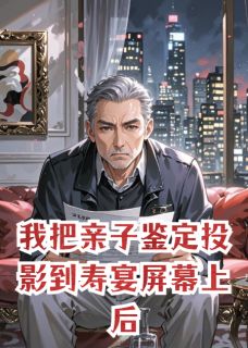 作者摸鱼冠军写的我把亲子鉴定投影到寿宴屏幕上后小说大结局全章节阅读
