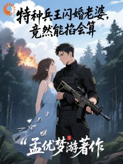 特种兵王闪婚老婆，竟然能掐会算(孟优梦游)最佳创作小说全文在线阅读