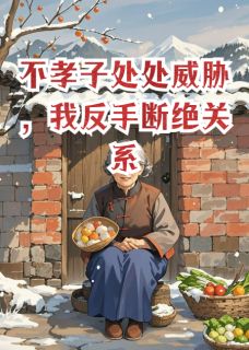 老书虫力荐不孝子处处威胁，我反手断绝关系免费无弹窗阅读