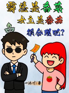 顾小柿香泽菜全集小说_霸总是香菜，女主是番茄很合理吧完结版阅读